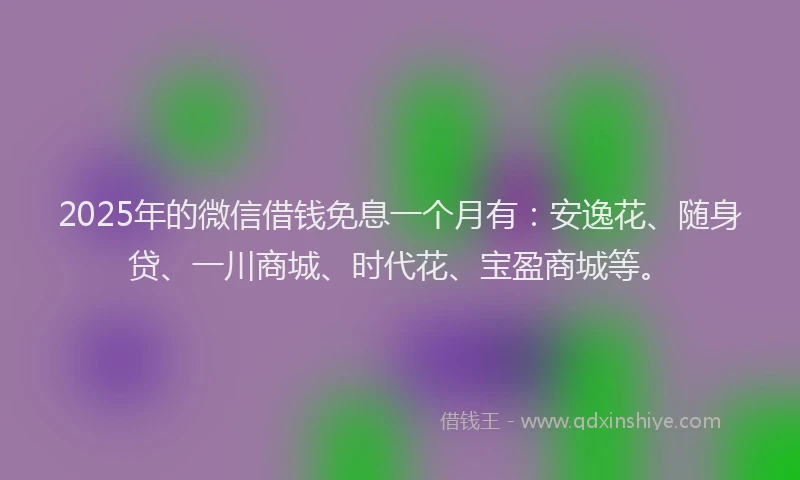 2025年的微信借钱免息一个月有：安逸花、随身贷、一川商城、时代花、宝盈商城等。