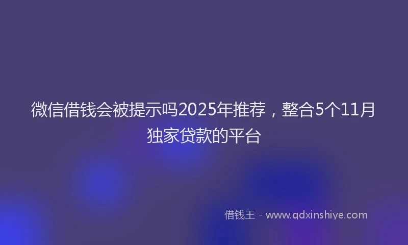 微信借钱会被提示吗2025年推荐，整合5个11月独家贷款的平台