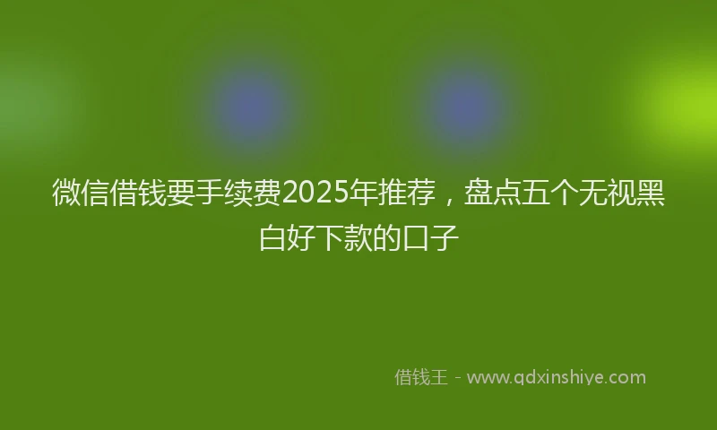 微信借钱要手续费2025年推荐，盘点五个无视黑白好下款的口子