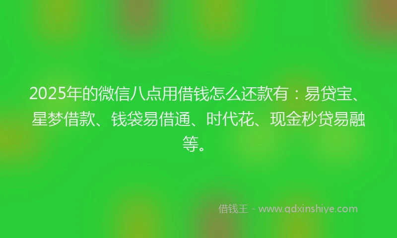 2025年的微信八点用借钱怎么还款有：易贷宝、星梦借款、钱袋易借通、时代花、现金秒贷易融等。