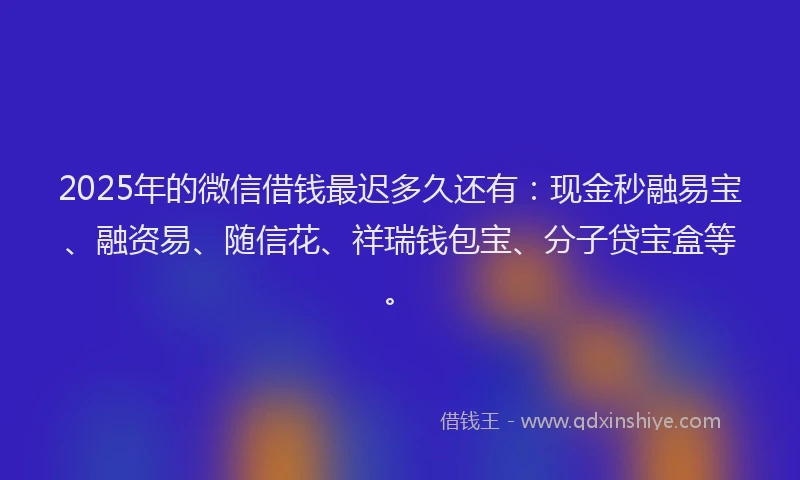 2025年的微信借钱最迟多久还有：现金秒融易宝、融资易、随信花、祥瑞钱包宝、分子贷宝盒等。