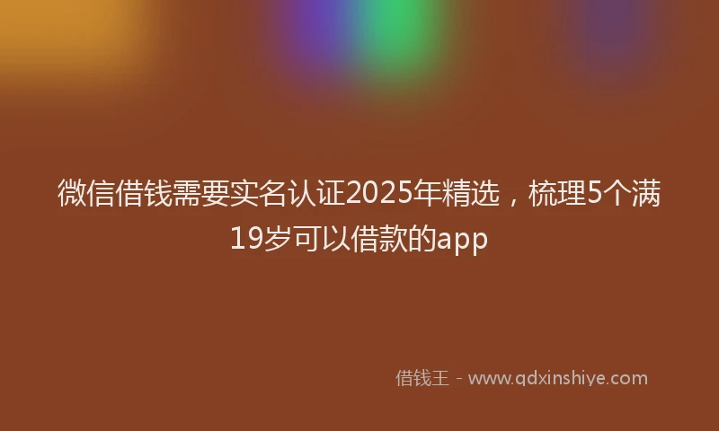微信借钱需要实名认证2025年精选，梳理5个满19岁可以借款的app