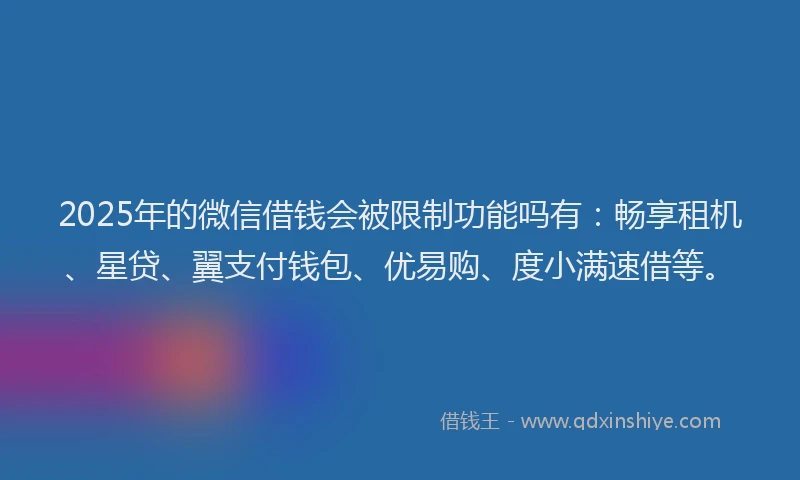 2025年的微信借钱会被限制功能吗有：畅享租机、星贷、翼支付钱包、优易购、度小满速借等。
