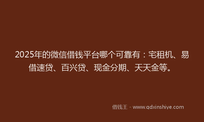 2025年的微信借钱平台哪个可靠有：宅租机、易借速贷、百兴贷、现金分期、天天金等。