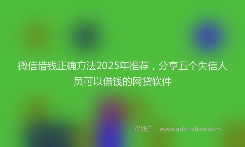 微信借钱正确方法2025年推荐，分享五个失信人员可以借钱的网贷软件