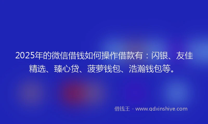 2025年的微信借钱如何操作借款有：闪银、友佳精选、臻心贷、菠萝钱包、浩瀚钱包等。