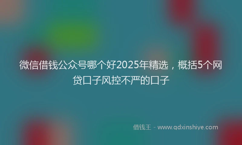 微信借钱公众号哪个好2025年精选，概括5个网贷口子风控不严的口子