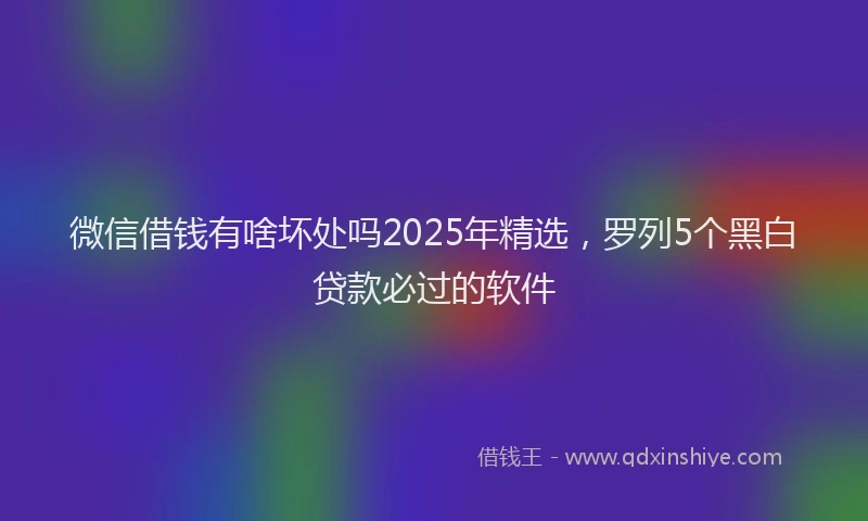 微信借钱有啥坏处吗2025年精选，罗列5个黑白贷款必过的软件