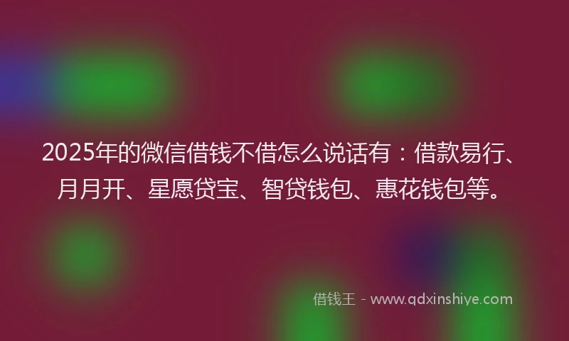 2025年的微信借钱不借怎么说话有：借款易行、月月开、星愿贷宝、智贷钱包、惠花钱包等。