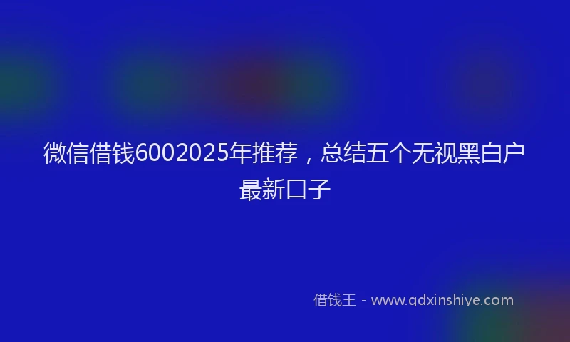 微信借钱6002025年推荐，总结五个无视黑白户最新口子