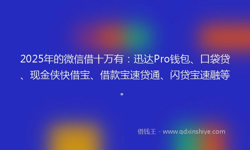 2025年的微信借十万有：迅达Pro钱包、口袋贷、现金侠快借宝、借款宝速贷通、闪贷宝速融等。