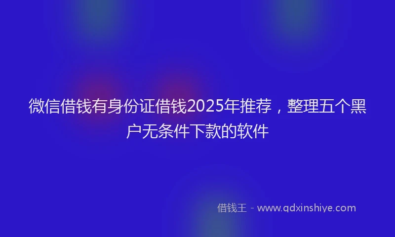 微信借钱有身份证借钱2025年推荐，整理五个黑户无条件下款的软件
