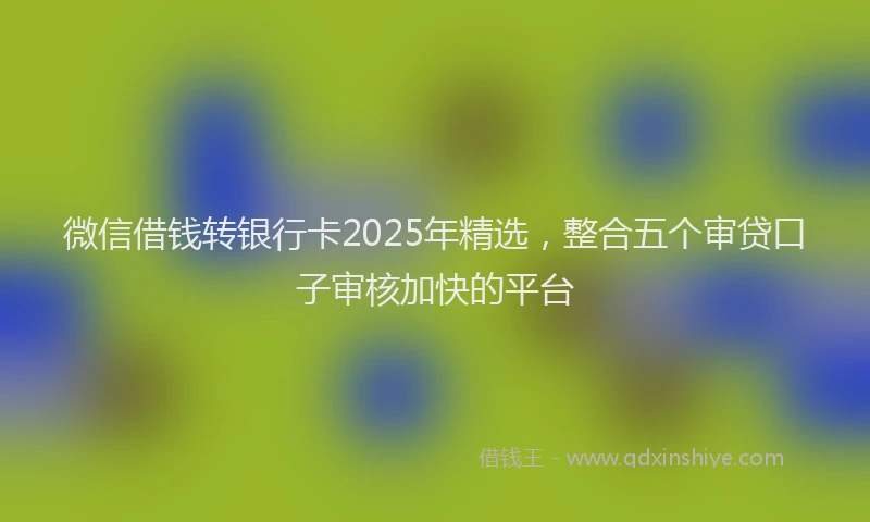 微信借钱转银行卡2025年精选，整合五个审贷口子审核加快的平台