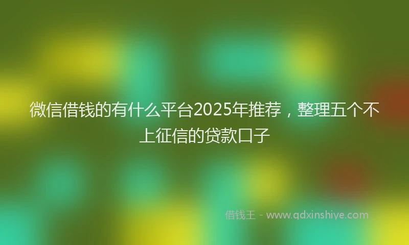 微信借钱的有什么平台2025年推荐，整理五个不上征信的贷款口子
