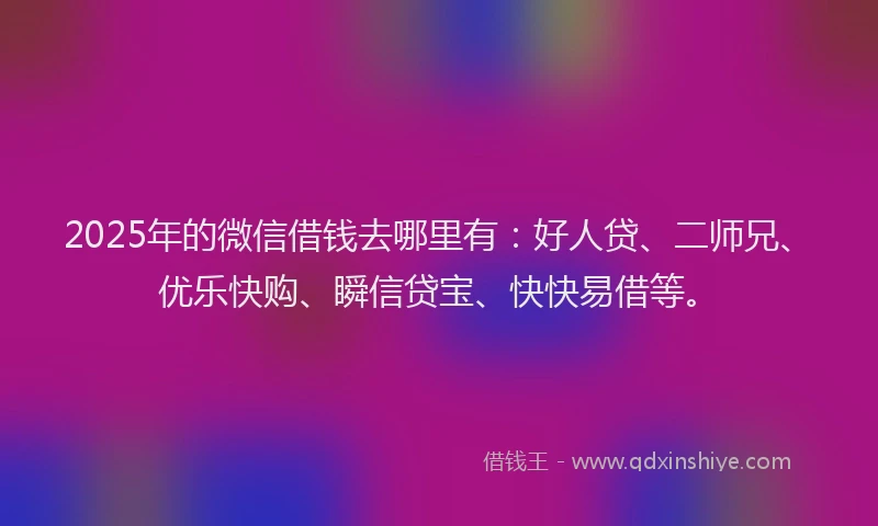 2025年的微信借钱去哪里有：好人贷、二师兄、优乐快购、瞬信贷宝、快快易借等。