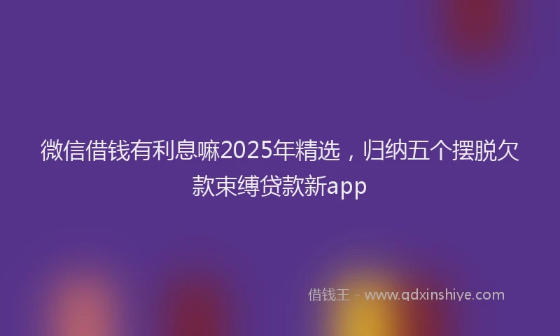 微信借钱有利息嘛2025年精选，归纳五个摆脱欠款束缚贷款新app