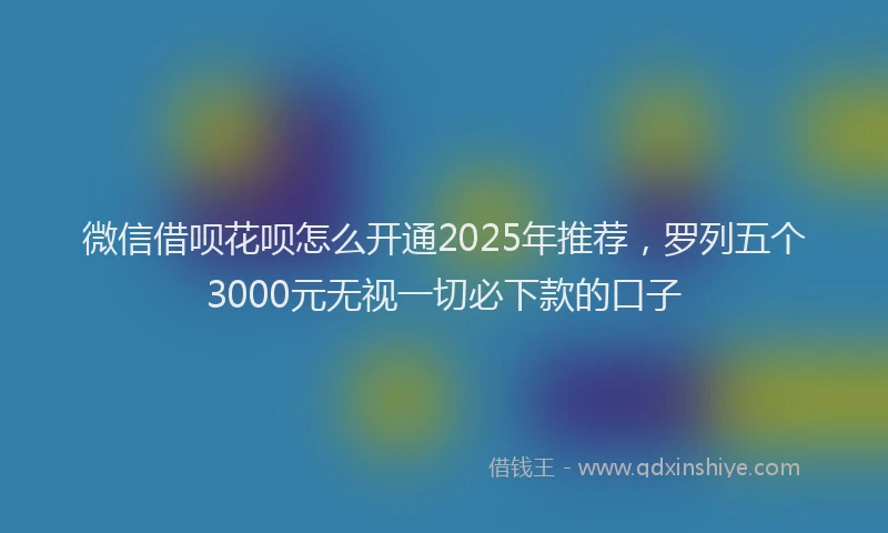 微信借呗花呗怎么开通2025年推荐，罗列五个3000元无视一切必下款的口子
