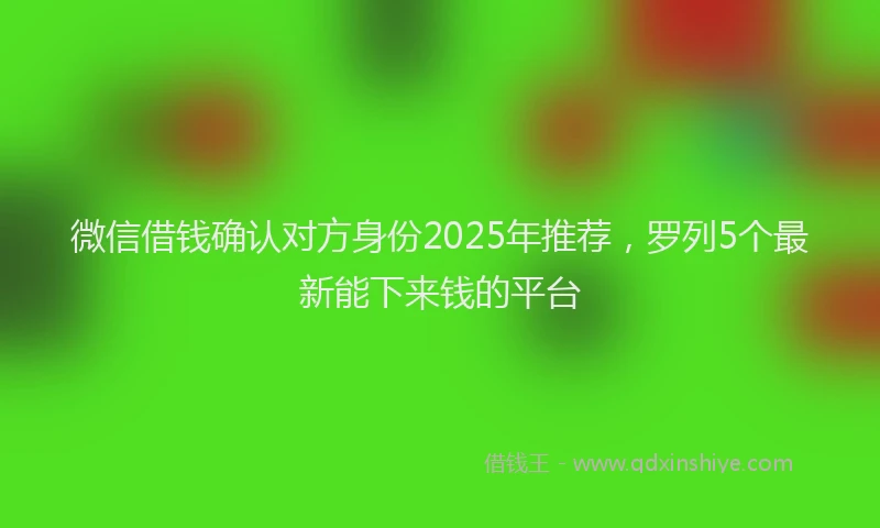 微信借钱确认对方身份2025年推荐，罗列5个最新能下来钱的平台