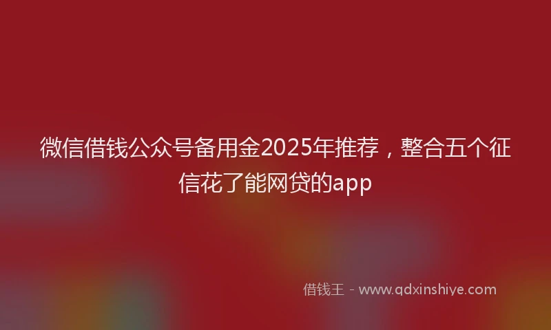 微信借钱公众号备用金2025年推荐，整合五个征信花了能网贷的app