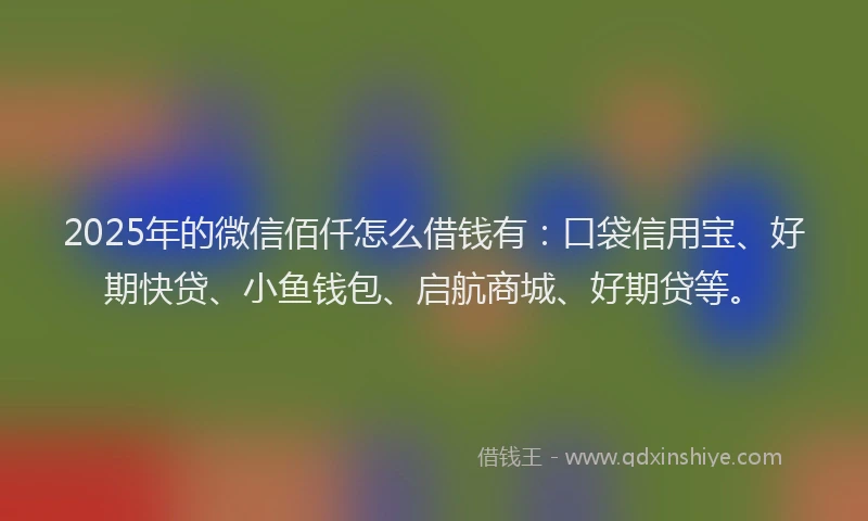 2025年的微信佰仟怎么借钱有：口袋信用宝、好期快贷、小鱼钱包、启航商城、好期贷等。