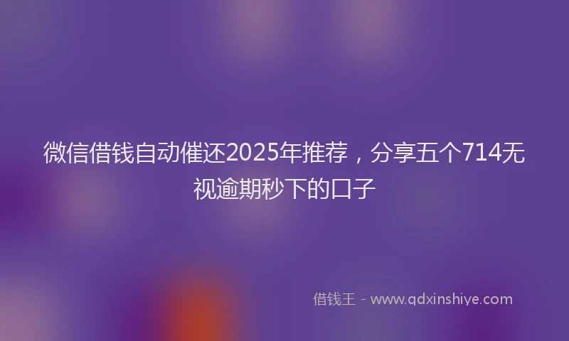 微信借钱自动催还2025年推荐，分享五个714无视逾期秒下的口子