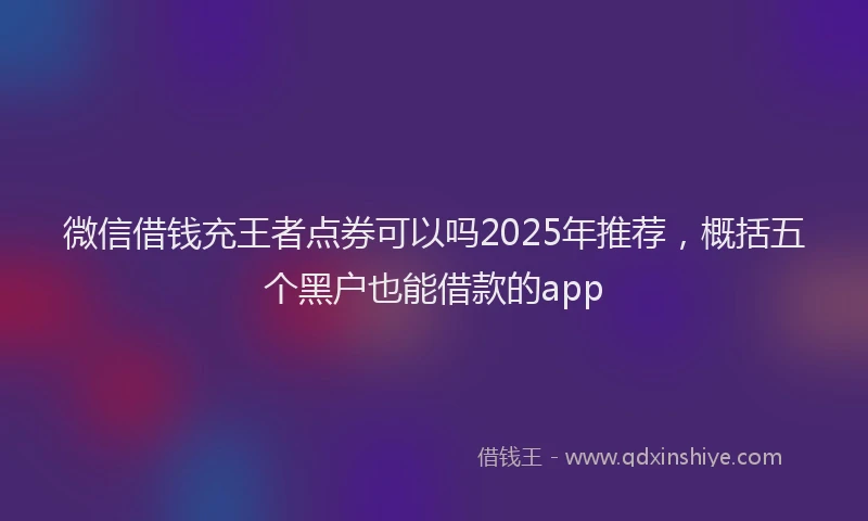 微信借钱充王者点券可以吗2025年推荐，概括五个黑户也能借款的app