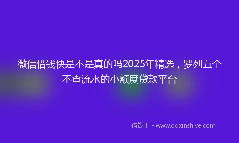 微信借钱快是不是真的吗2025年精选，罗列五个不查流水的小额度贷款平台