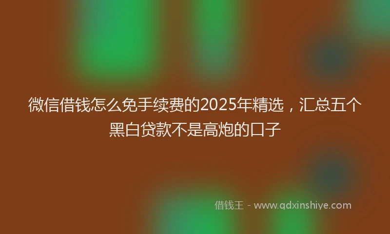 微信借钱怎么免手续费的2025年精选，汇总五个黑白贷款不是高炮的口子