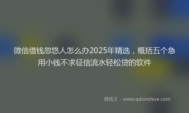 微信借钱忽悠人怎么办2025年精选，概括五个急用小钱不求征信流水轻松贷的软件