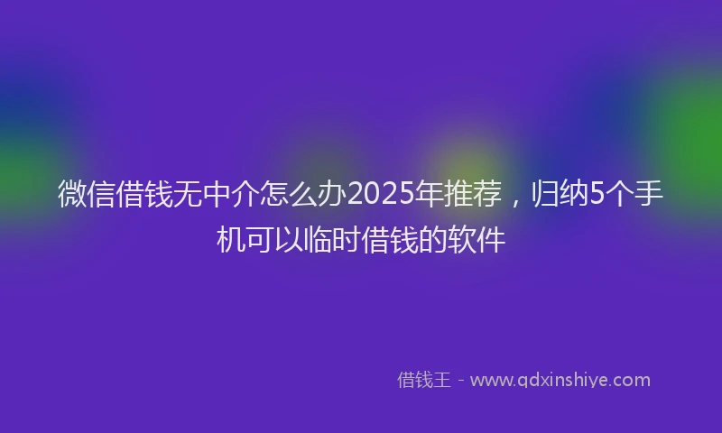 微信借钱无中介怎么办2025年推荐，归纳5个手机可以临时借钱的软件