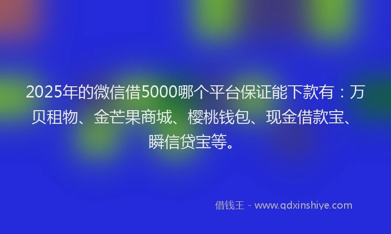 2025年的微信借5000哪个平台保证能下款有：万贝租物、金芒果商城、樱桃钱包、现金借款宝、瞬信贷宝等。