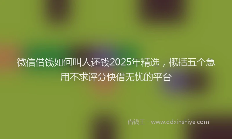 微信借钱如何叫人还钱2025年精选，概括五个急用不求评分快借无忧的平台