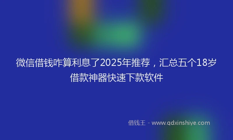 微信借钱咋算利息了2025年推荐，汇总五个18岁借款神器快速下款软件