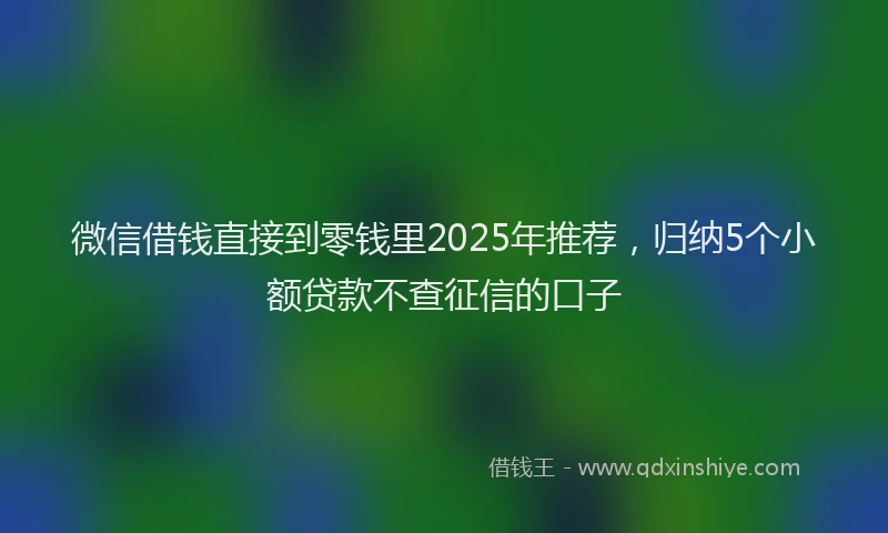 微信借钱直接到零钱里2025年推荐，归纳5个小额贷款不查征信的口子