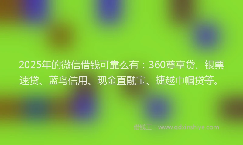 2025年的微信借钱可靠么有：360尊享贷、银票速贷、蓝鸟信用、现金直融宝、捷越巾帼贷等。