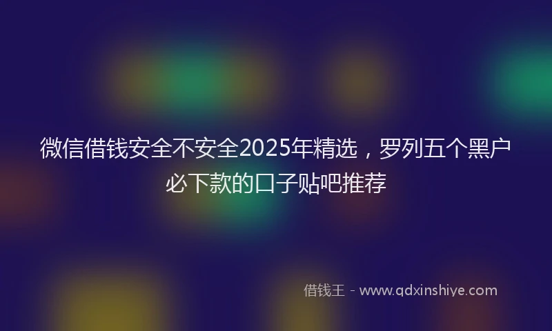 微信借钱安全不安全2025年精选，罗列五个黑户必下款的口子贴吧推荐