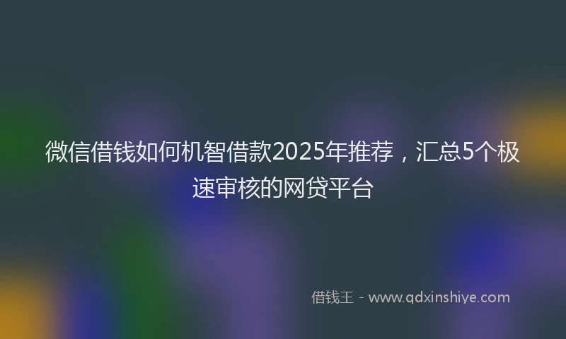 微信借钱如何机智借款2025年推荐，汇总5个极速审核的网贷平台