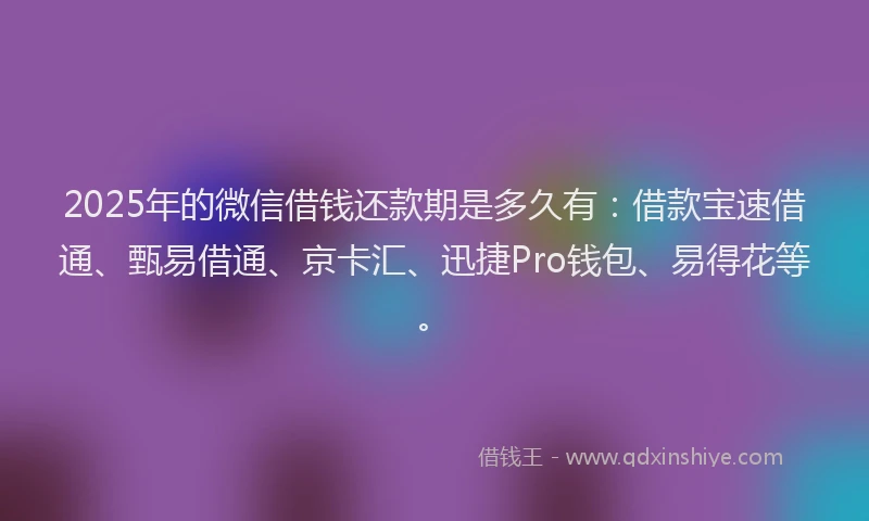 2025年的微信借钱还款期是多久有：借款宝速借通、甄易借通、京卡汇、迅捷Pro钱包、易得花等。