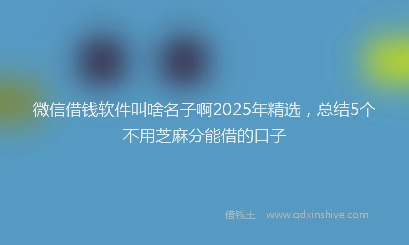 微信借钱软件叫啥名子啊2025年精选，总结5个不用芝麻分能借的口子