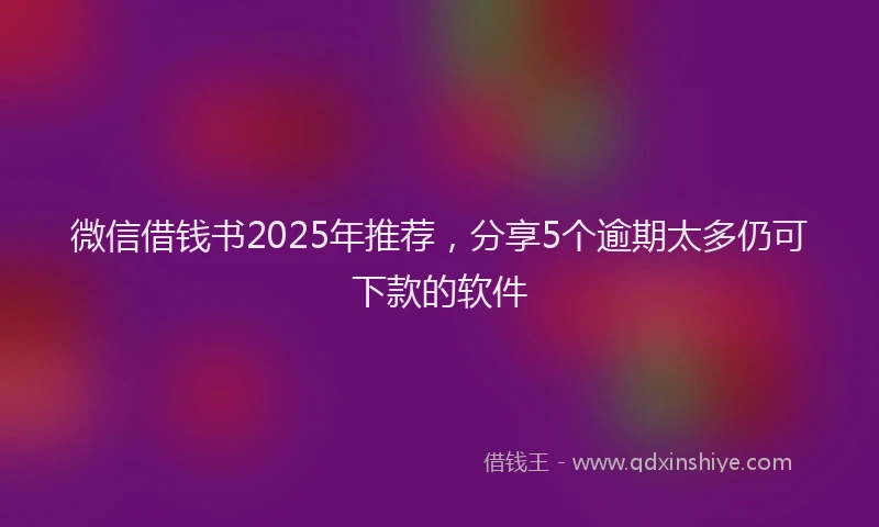 微信借钱书2025年推荐，分享5个逾期太多仍可下款的软件