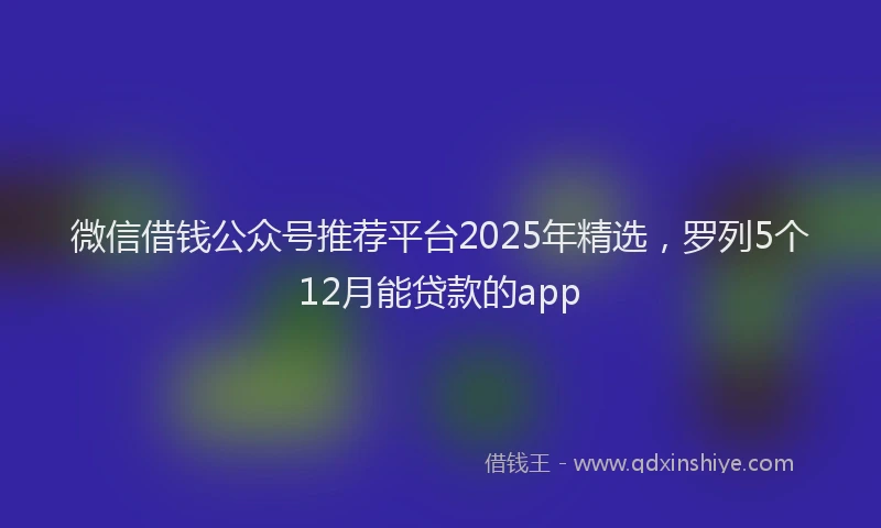 微信借钱公众号推荐平台2025年精选，罗列5个12月能贷款的app