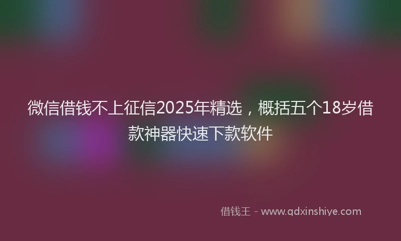 微信借钱不上征信2025年精选，概括五个18岁借款神器快速下款软件