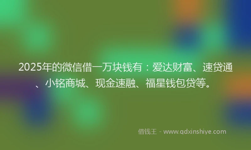 2025年的微信借一万块钱有：爱达财富、速贷通、小铭商城、现金速融、福星钱包贷等。
