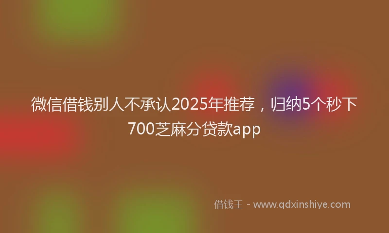 微信借钱别人不承认2025年推荐，归纳5个秒下700芝麻分贷款app