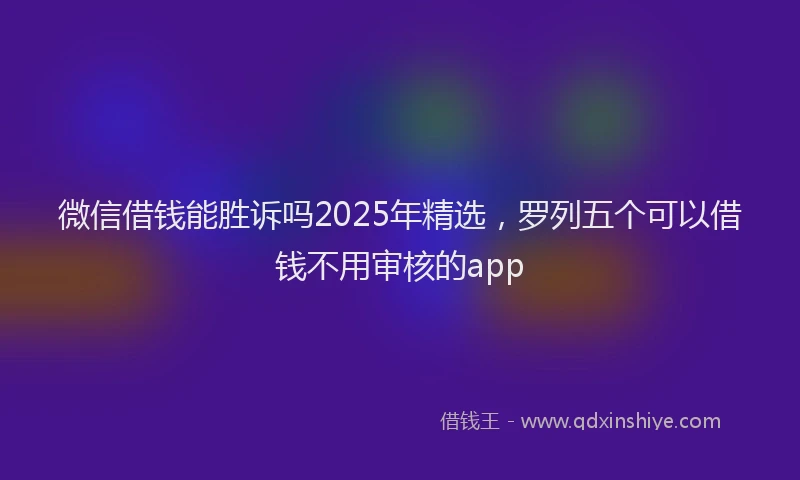 微信借钱能胜诉吗2025年精选，罗列五个可以借钱不用审核的app