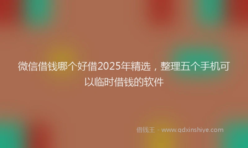 微信借钱哪个好借2025年精选，整理五个手机可以临时借钱的软件