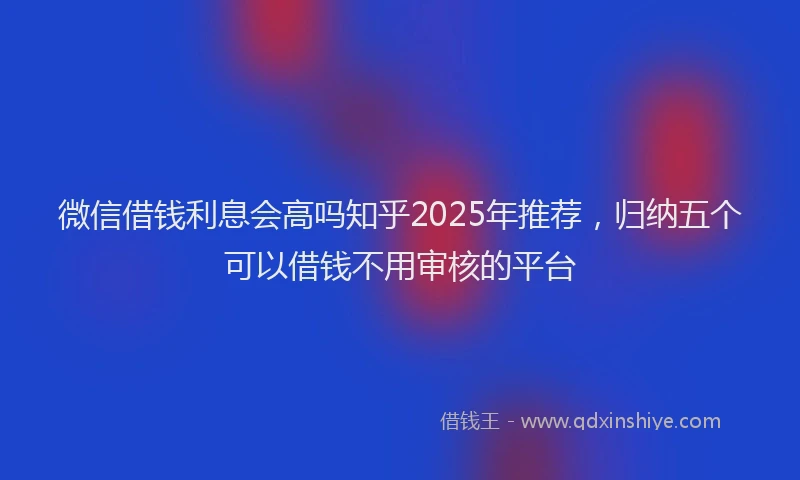 微信借钱利息会高吗知乎2025年推荐，归纳五个可以借钱不用审核的平台