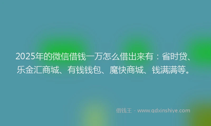 2025年的微信借钱一万怎么借出来有：省时贷、乐金汇商城、有钱钱包、魔快商城、钱满满等。