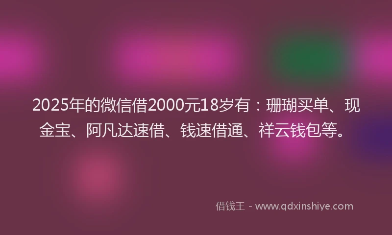 2025年的微信借2000元18岁有：珊瑚买单、现金宝、阿凡达速借、钱速借通、祥云钱包等。