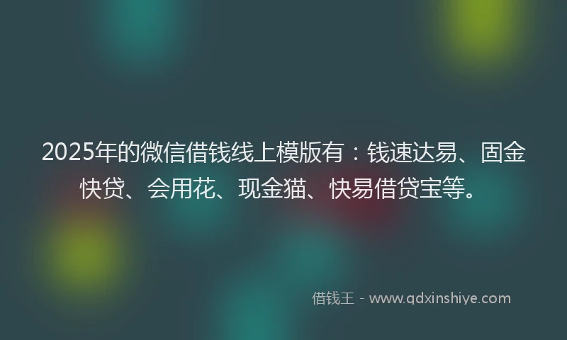 2025年的微信借钱线上模版有：钱速达易、固金快贷、会用花、现金猫、快易借贷宝等。